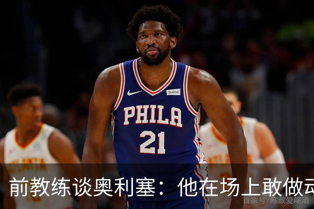 前教练谈奥利塞：他在场上敢做动作不怕丢球，上限无法预估